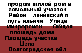 продам жилой дом и земельный участок › Район ­ ленинский п. путь ильича › Улица ­ микрорайон 1 › Общая площадь дома ­ 83 › Площадь участка ­ 109 › Цена ­ 850 000 - Волгоградская обл., Ленинский р-н, Путь Ильича п. Недвижимость » Дома, коттеджи, дачи продажа   . Волгоградская обл.